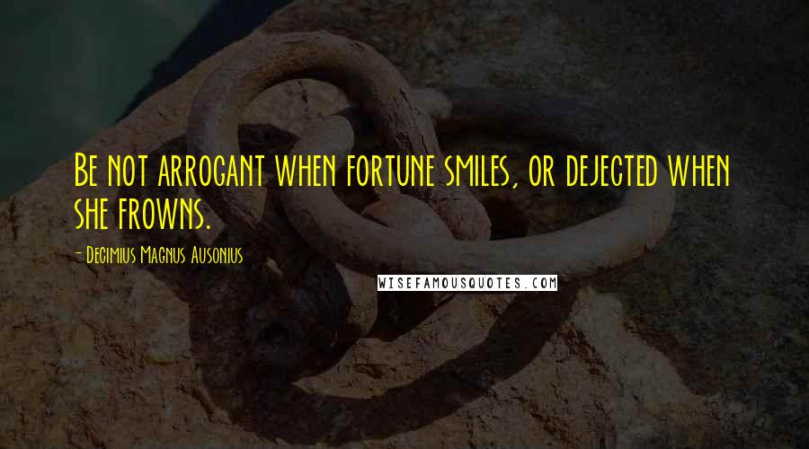 Decimius Magnus Ausonius Quotes: Be not arrogant when fortune smiles, or dejected when she frowns.