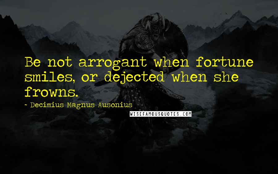 Decimius Magnus Ausonius Quotes: Be not arrogant when fortune smiles, or dejected when she frowns.