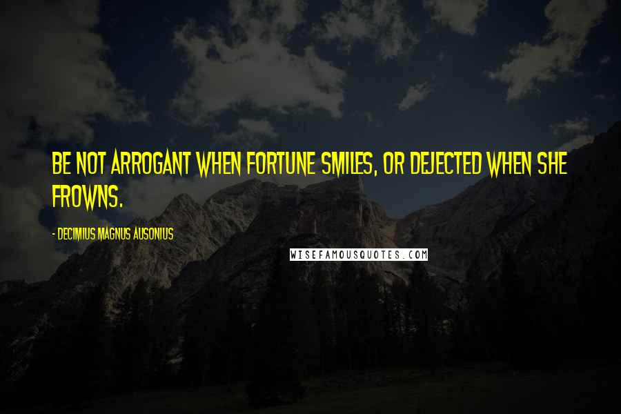 Decimius Magnus Ausonius Quotes: Be not arrogant when fortune smiles, or dejected when she frowns.