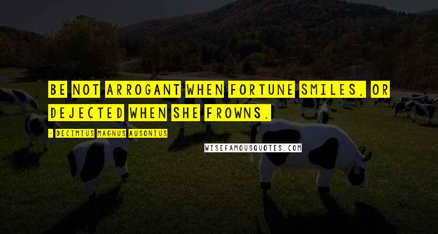 Decimius Magnus Ausonius Quotes: Be not arrogant when fortune smiles, or dejected when she frowns.