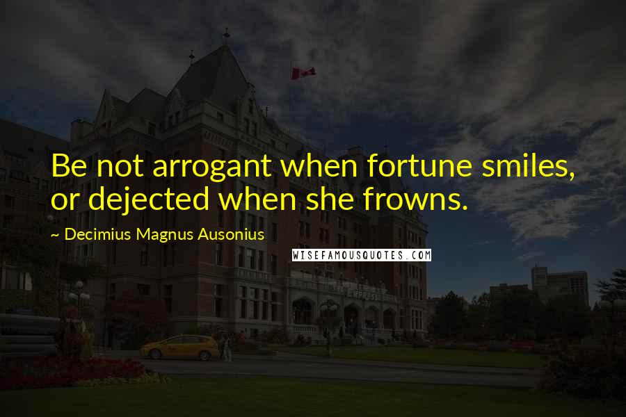 Decimius Magnus Ausonius Quotes: Be not arrogant when fortune smiles, or dejected when she frowns.