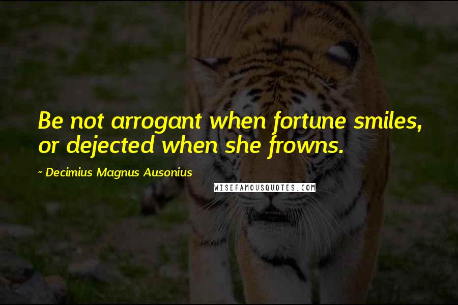 Decimius Magnus Ausonius Quotes: Be not arrogant when fortune smiles, or dejected when she frowns.