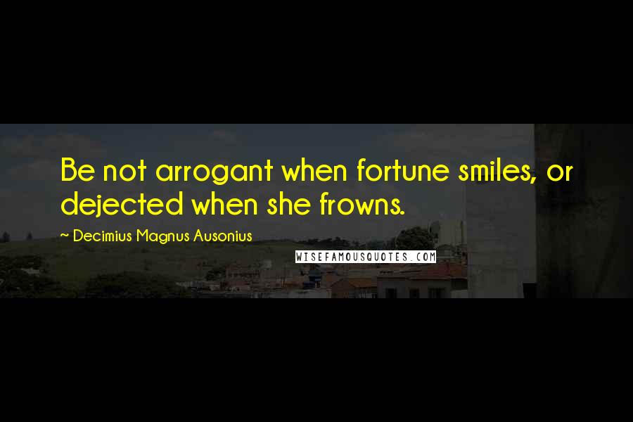 Decimius Magnus Ausonius Quotes: Be not arrogant when fortune smiles, or dejected when she frowns.