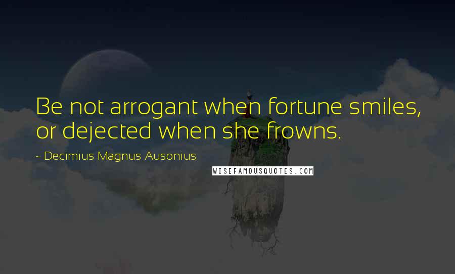 Decimius Magnus Ausonius Quotes: Be not arrogant when fortune smiles, or dejected when she frowns.