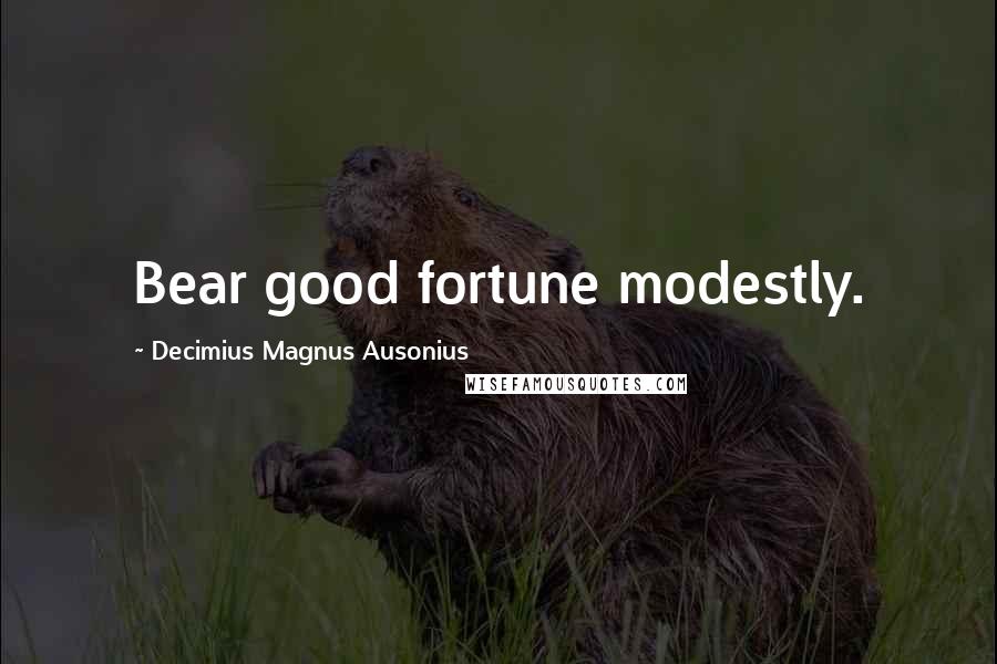 Decimius Magnus Ausonius Quotes: Bear good fortune modestly.