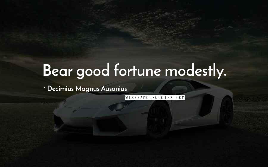 Decimius Magnus Ausonius Quotes: Bear good fortune modestly.