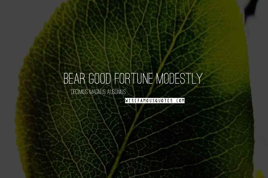 Decimius Magnus Ausonius Quotes: Bear good fortune modestly.