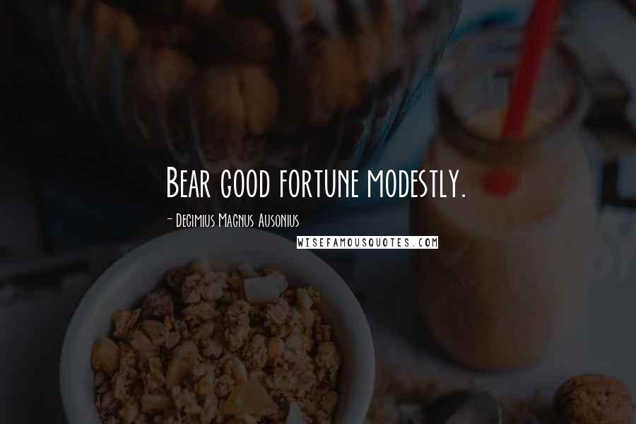 Decimius Magnus Ausonius Quotes: Bear good fortune modestly.