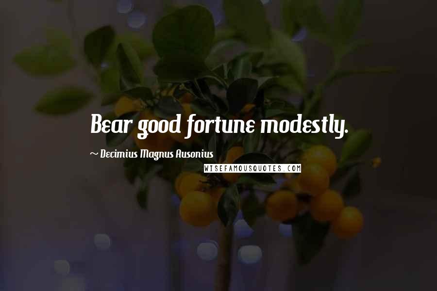 Decimius Magnus Ausonius Quotes: Bear good fortune modestly.