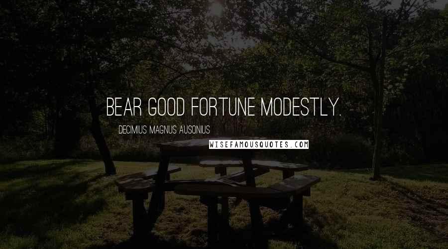 Decimius Magnus Ausonius Quotes: Bear good fortune modestly.