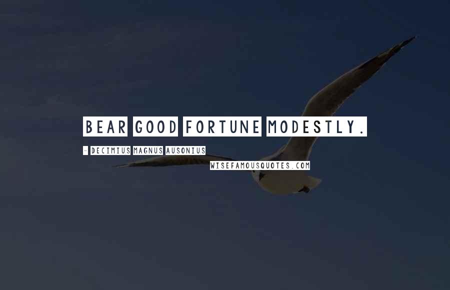 Decimius Magnus Ausonius Quotes: Bear good fortune modestly.