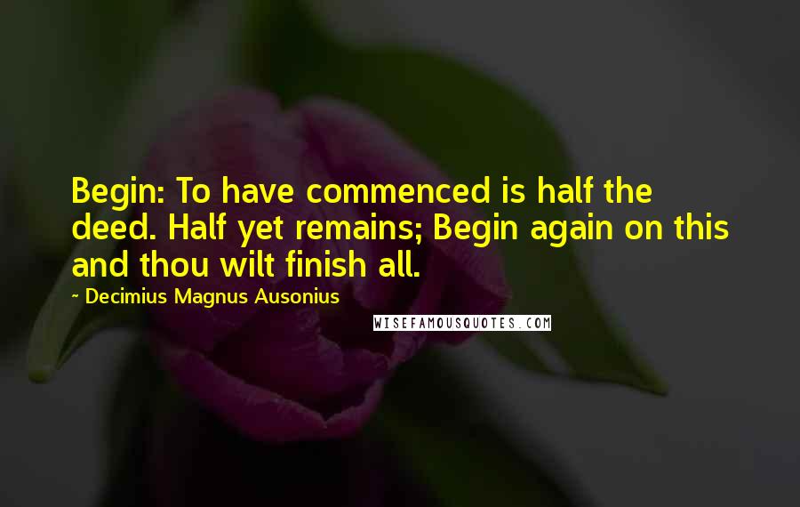 Decimius Magnus Ausonius Quotes: Begin: To have commenced is half the deed. Half yet remains; Begin again on this and thou wilt finish all.