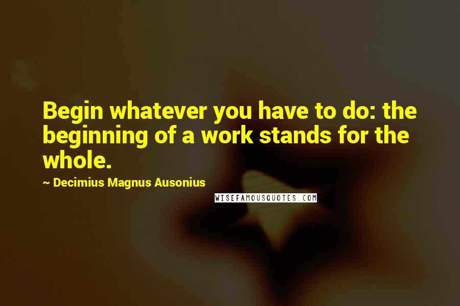 Decimius Magnus Ausonius Quotes: Begin whatever you have to do: the beginning of a work stands for the whole.
