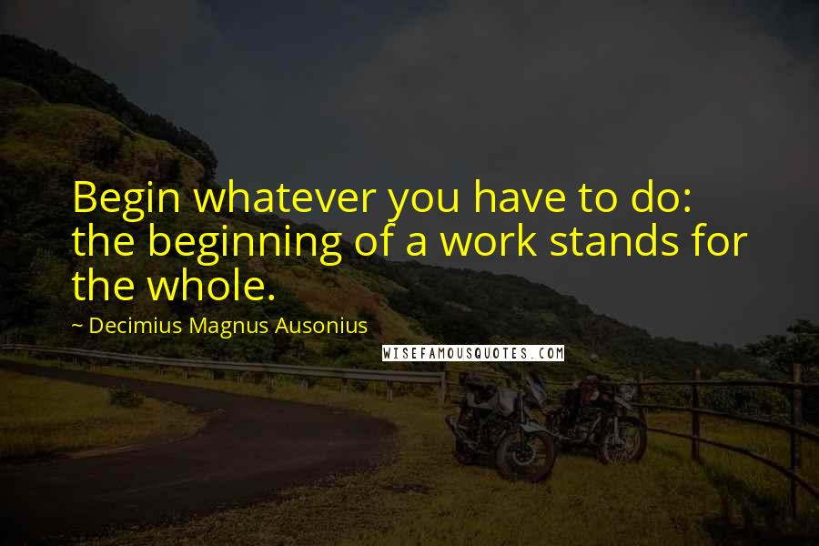 Decimius Magnus Ausonius Quotes: Begin whatever you have to do: the beginning of a work stands for the whole.