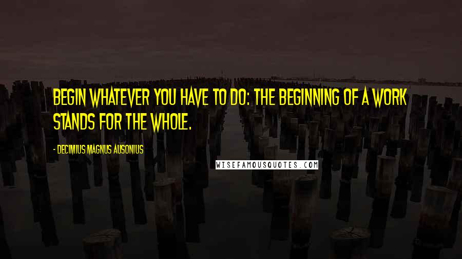 Decimius Magnus Ausonius Quotes: Begin whatever you have to do: the beginning of a work stands for the whole.