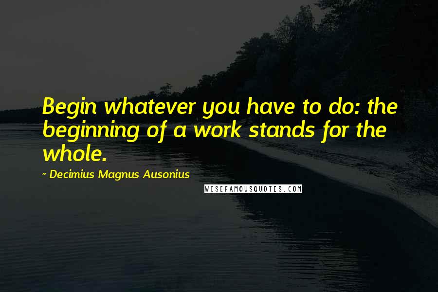 Decimius Magnus Ausonius Quotes: Begin whatever you have to do: the beginning of a work stands for the whole.