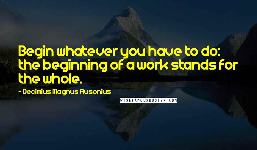 Decimius Magnus Ausonius Quotes: Begin whatever you have to do: the beginning of a work stands for the whole.