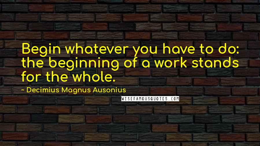 Decimius Magnus Ausonius Quotes: Begin whatever you have to do: the beginning of a work stands for the whole.