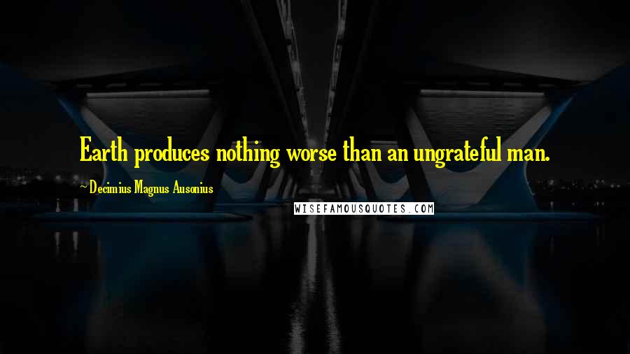 Decimius Magnus Ausonius Quotes: Earth produces nothing worse than an ungrateful man.