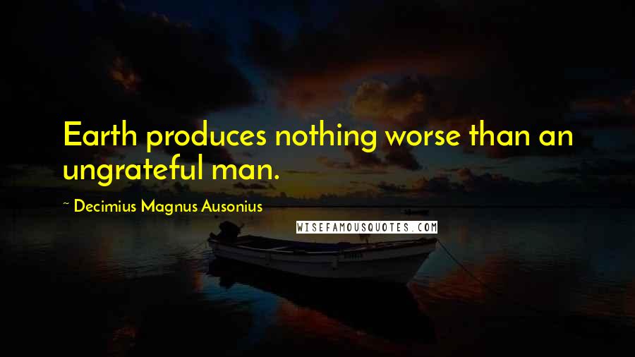 Decimius Magnus Ausonius Quotes: Earth produces nothing worse than an ungrateful man.