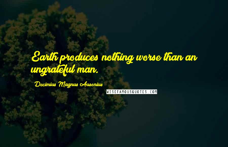 Decimius Magnus Ausonius Quotes: Earth produces nothing worse than an ungrateful man.