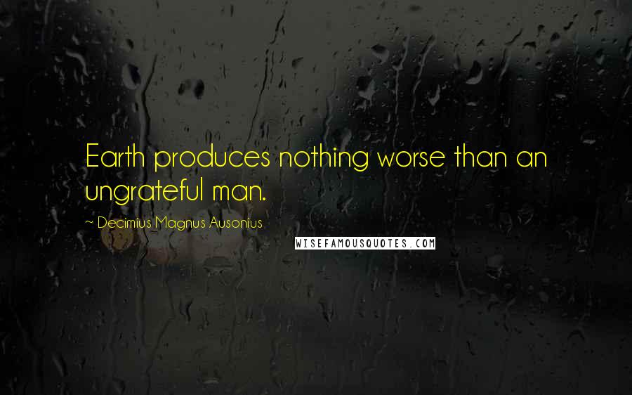 Decimius Magnus Ausonius Quotes: Earth produces nothing worse than an ungrateful man.