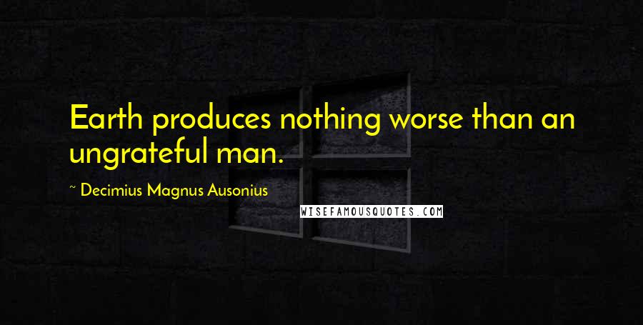 Decimius Magnus Ausonius Quotes: Earth produces nothing worse than an ungrateful man.