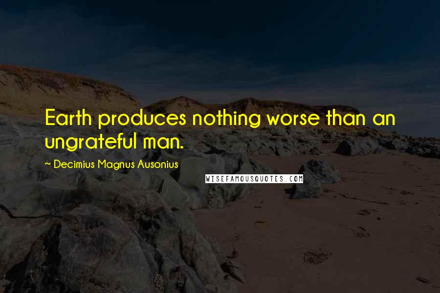 Decimius Magnus Ausonius Quotes: Earth produces nothing worse than an ungrateful man.