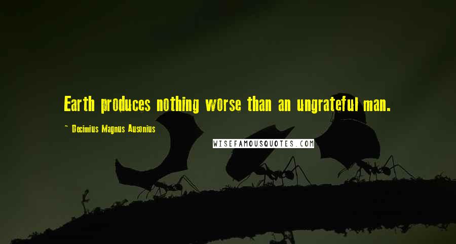 Decimius Magnus Ausonius Quotes: Earth produces nothing worse than an ungrateful man.