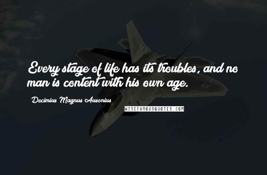 Decimius Magnus Ausonius Quotes: Every stage of life has its troubles, and no man is content with his own age.