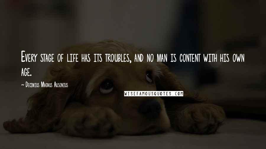 Decimius Magnus Ausonius Quotes: Every stage of life has its troubles, and no man is content with his own age.