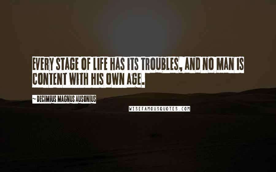 Decimius Magnus Ausonius Quotes: Every stage of life has its troubles, and no man is content with his own age.