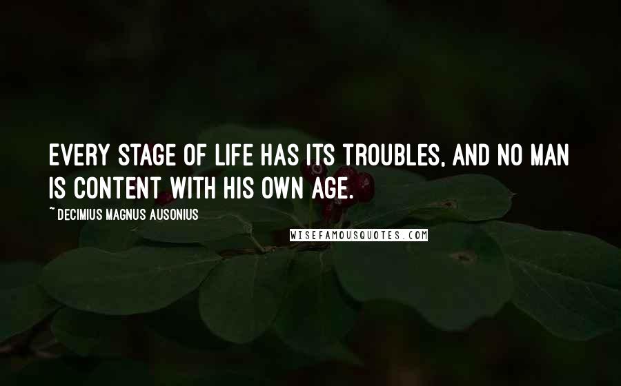 Decimius Magnus Ausonius Quotes: Every stage of life has its troubles, and no man is content with his own age.