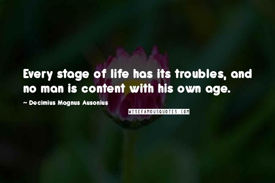 Decimius Magnus Ausonius Quotes: Every stage of life has its troubles, and no man is content with his own age.