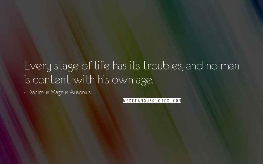 Decimius Magnus Ausonius Quotes: Every stage of life has its troubles, and no man is content with his own age.