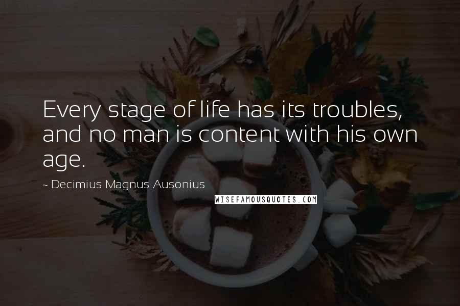 Decimius Magnus Ausonius Quotes: Every stage of life has its troubles, and no man is content with his own age.
