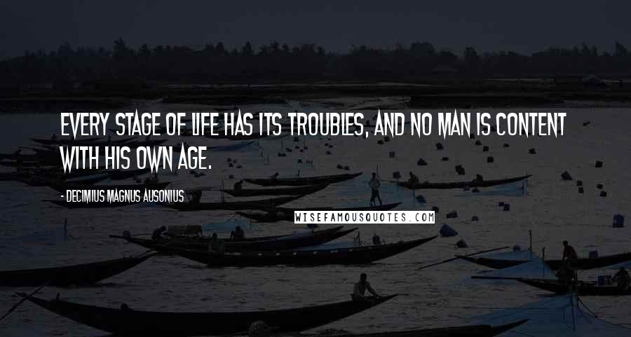 Decimius Magnus Ausonius Quotes: Every stage of life has its troubles, and no man is content with his own age.