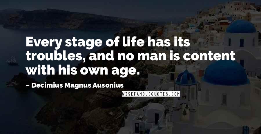 Decimius Magnus Ausonius Quotes: Every stage of life has its troubles, and no man is content with his own age.