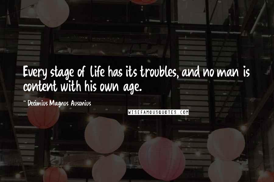 Decimius Magnus Ausonius Quotes: Every stage of life has its troubles, and no man is content with his own age.