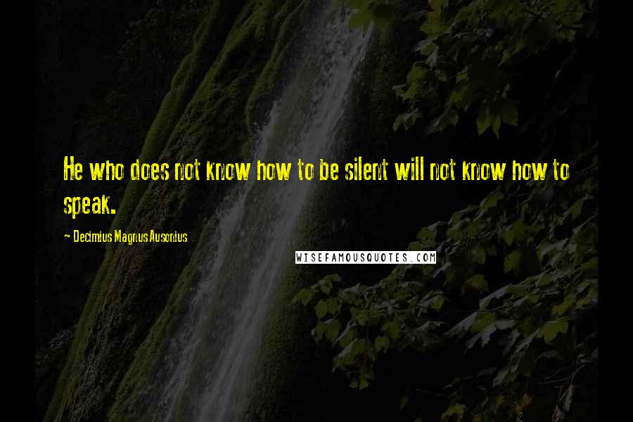 Decimius Magnus Ausonius Quotes: He who does not know how to be silent will not know how to speak.