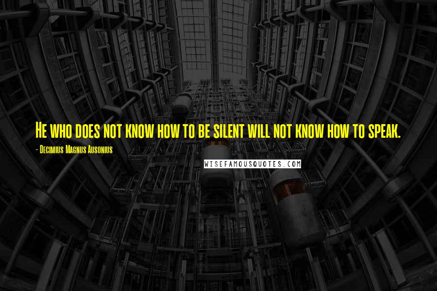 Decimius Magnus Ausonius Quotes: He who does not know how to be silent will not know how to speak.