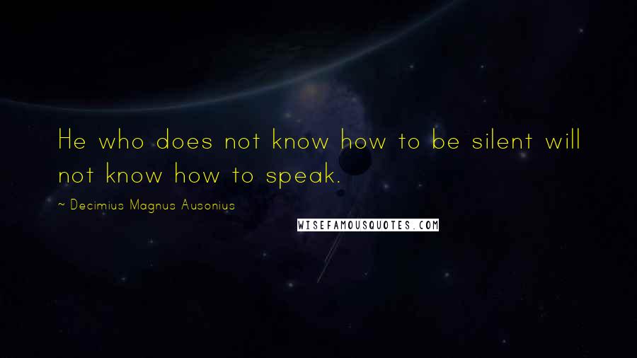 Decimius Magnus Ausonius Quotes: He who does not know how to be silent will not know how to speak.