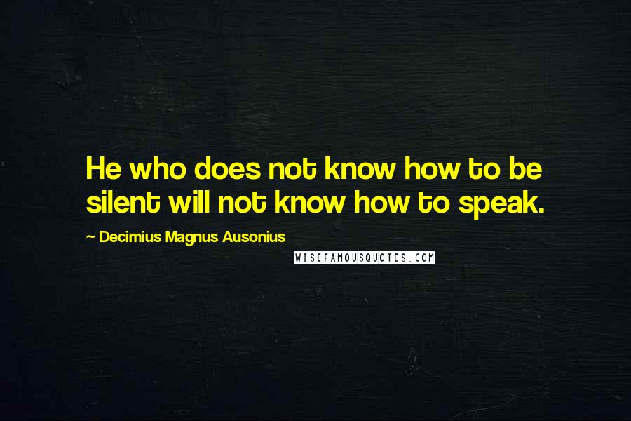 Decimius Magnus Ausonius Quotes: He who does not know how to be silent will not know how to speak.