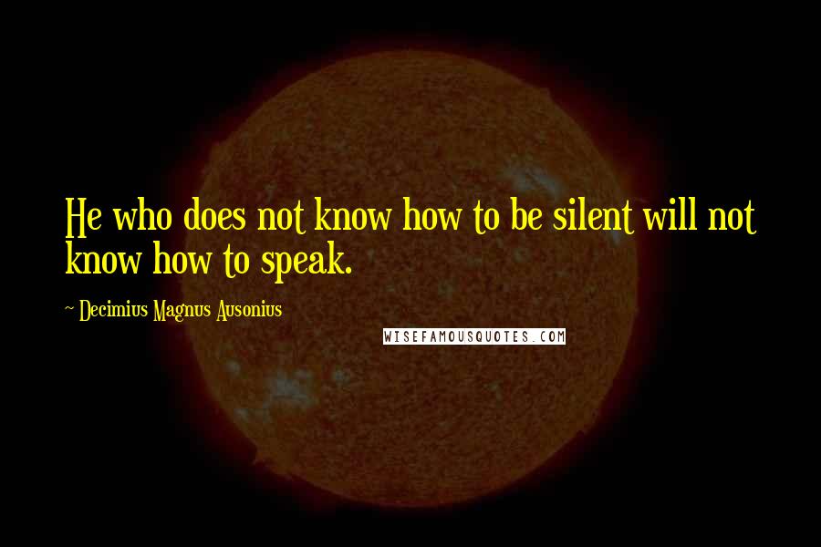 Decimius Magnus Ausonius Quotes: He who does not know how to be silent will not know how to speak.