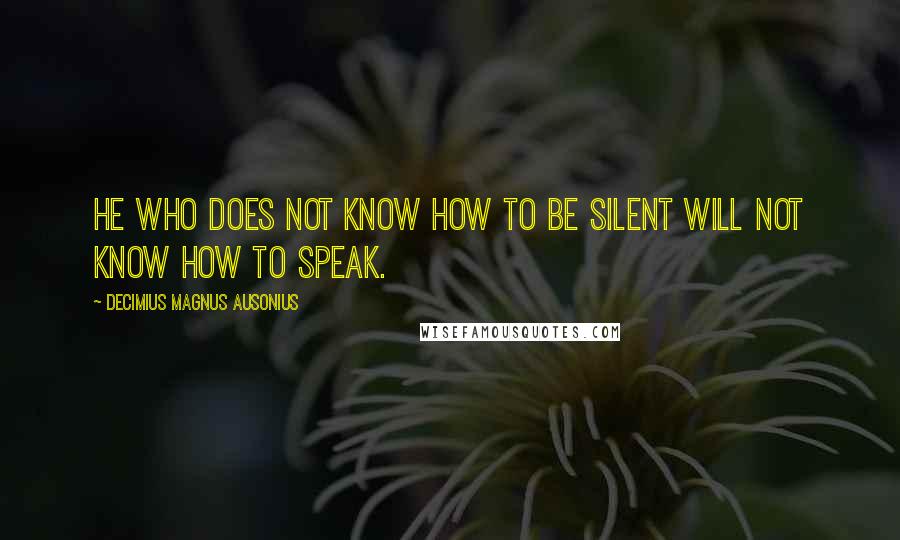 Decimius Magnus Ausonius Quotes: He who does not know how to be silent will not know how to speak.