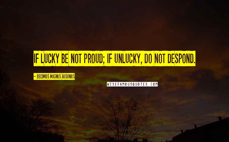 Decimius Magnus Ausonius Quotes: If lucky be not proud; if unlucky, do not despond.