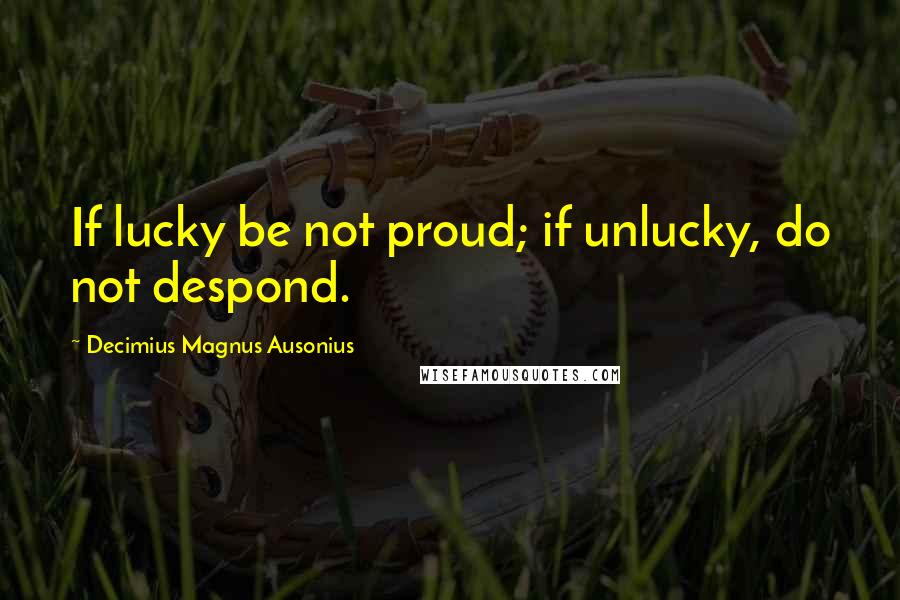 Decimius Magnus Ausonius Quotes: If lucky be not proud; if unlucky, do not despond.