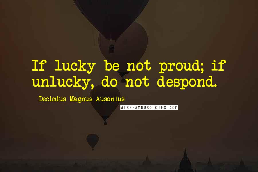 Decimius Magnus Ausonius Quotes: If lucky be not proud; if unlucky, do not despond.