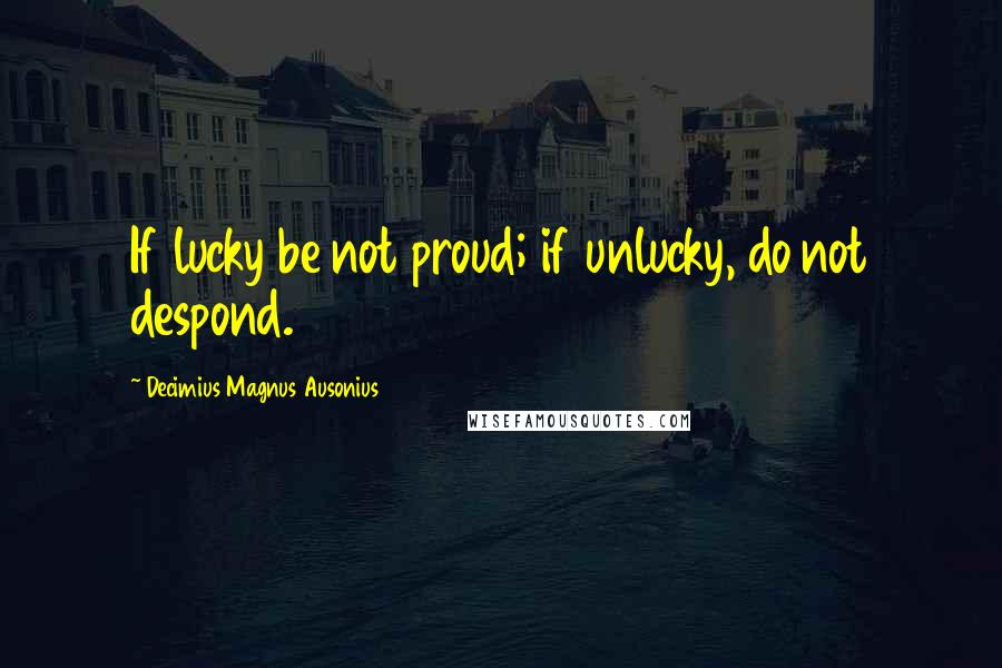 Decimius Magnus Ausonius Quotes: If lucky be not proud; if unlucky, do not despond.