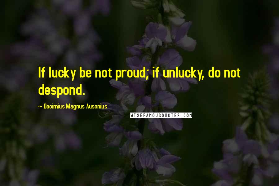 Decimius Magnus Ausonius Quotes: If lucky be not proud; if unlucky, do not despond.